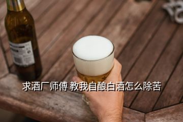 求酒廠師傅 教我自釀白酒怎么除苦