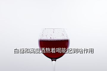 白糖和高度酒熬著喝能起到啥作用