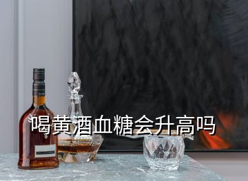 喝黃酒血糖會(huì)升高嗎