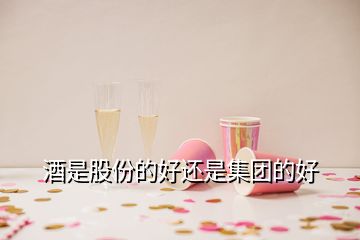 酒是股份的好還是集團(tuán)的好