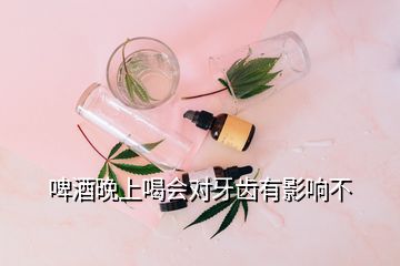 啤酒晚上喝會對牙齒有影響不