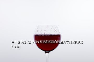 今年春節(jié)我準(zhǔn)備帶兩支紅酒和兩瓶白酒坐火車回家我就是想問問