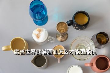 魔獸世界武僧酒仙怎么才能更能抗