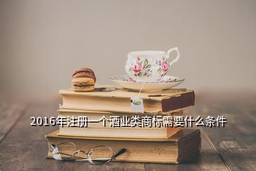 2016年注冊(cè)一個(gè)酒業(yè)類商標(biāo)需要什么條件