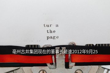 亳州古井集團現(xiàn)在的董事長是誰2012年9月25