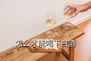 怎么才能喝下白酒