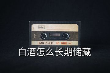 白酒怎么長期儲藏