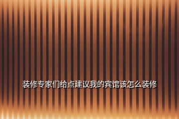 裝修專家們給點建議我的賓館該怎么裝修