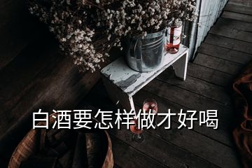 白酒要怎樣做才好喝