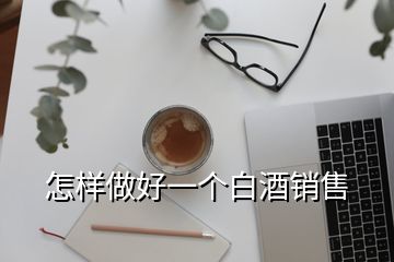 怎樣做好一個(gè)白酒銷售