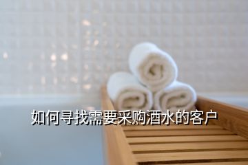 如何尋找需要采購(gòu)酒水的客戶(hù)