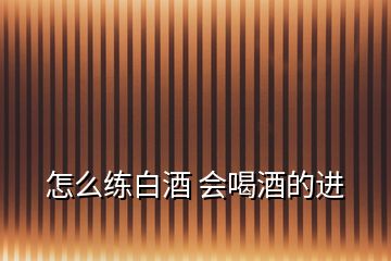 怎么練白酒 會(huì)喝酒的進(jìn)