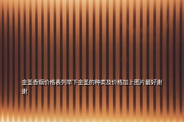 金圣香煙價格表列舉下金圣的種類及價格加上圖片最好謝謝