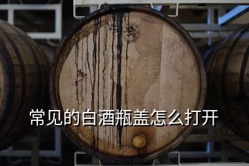 常見的白酒瓶蓋怎么打開