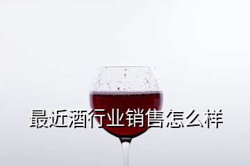 最近酒行業(yè)銷售怎么樣