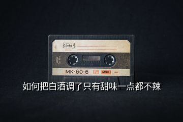如何把白酒調(diào)了只有甜味一點都不辣
