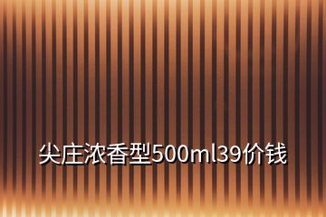 尖莊濃香型500ml39價(jià)錢