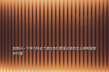 我想問一下伊力特這個(gè)酒在你們那里買賣的怎么樣啊我想作代理