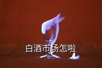 白酒市場(chǎng)怎啦