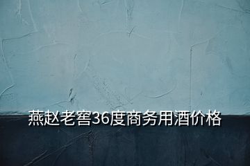 燕趙老窖36度商務(wù)用酒價(jià)格