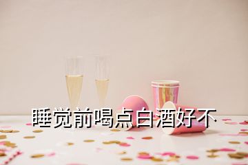 睡覺前喝點(diǎn)白酒好不