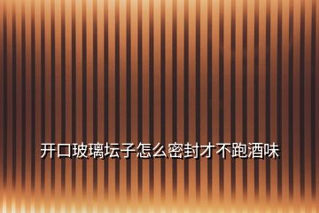 開口玻璃壇子怎么密封才不跑酒味