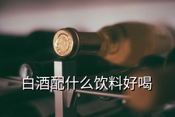 白酒配什么飲料好喝