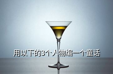 用以下的3個(gè)人物編一個(gè)童話