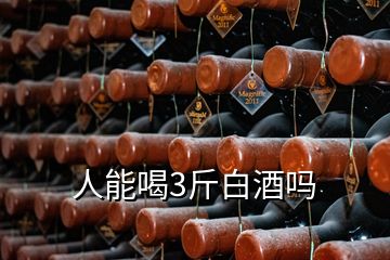 人能喝3斤白酒嗎