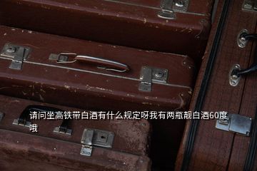 請問坐高鐵帶白酒有什么規(guī)定呀我有兩瓶靚白酒60度哦