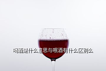 喝酒是什么意思與呡酒有什么區(qū)別么