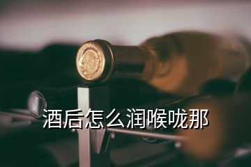 酒后怎么潤喉嚨那