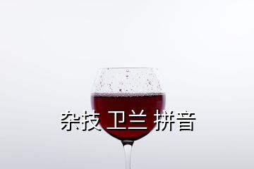 雜技 衛(wèi)蘭 拼音