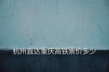 杭州直達重慶高鐵票價多少