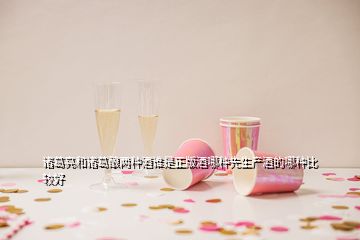 諸葛亮和諸葛釀兩種酒誰(shuí)是正版酒哪種先生產(chǎn)酒的哪種比較好