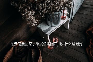 在云南要回家了想買(mǎi)點(diǎn)酒回四川買(mǎi)什么酒最好