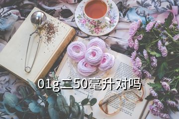 01g二50毫升對(duì)嗎