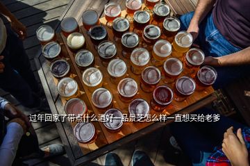 過年回家了帶點什么酒好一品景芝怎么樣一直想買給老爹