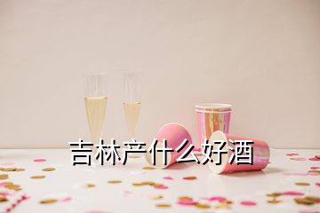 吉林產(chǎn)什么好酒