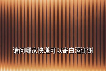 請(qǐng)問(wèn)哪家快遞可以寄白酒謝謝