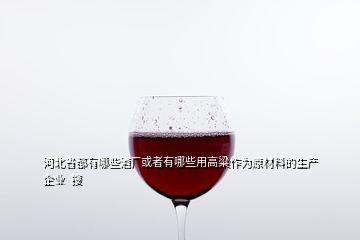 河北省都有哪些酒廠或者有哪些用高粱作為原材料的生產企業(yè)  搜