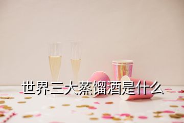 世界三大蒸餾酒是什么