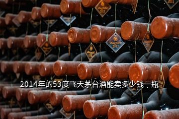 2014年的53度飛天茅臺(tái)酒能賣(mài)多少錢(qián)一瓶