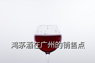 鴻茅酒在廣州的銷售點(diǎn)