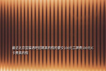 最近北京藍(lán)貓酒吧招聘真的假的要交100元工牌費(fèi)100元IC卡費(fèi)真的假