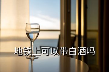 地鐵上可以帶白酒嗎