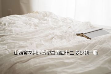 山西杏花村清香型白酒四十二 多少錢(qián)一瓶