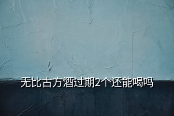 無(wú)比古方酒過(guò)期2個(gè)還能喝嗎