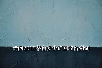 請問2015茅臺多少錢回收價謝謝