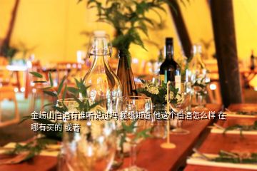 金嶗山白酒有誰聽說過嗎 我想知道 他這個白酒怎么樣 在哪有買的 或者